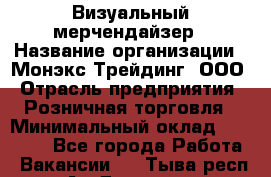 Визуальный мерчендайзер › Название организации ­ Монэкс Трейдинг, ООО › Отрасль предприятия ­ Розничная торговля › Минимальный оклад ­ 29 900 - Все города Работа » Вакансии   . Тыва респ.,Ак-Довурак г.